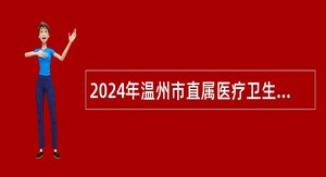 2024年温州市直属医疗卫生健康单位面向普通高校选聘优秀毕业生校园招聘会公告