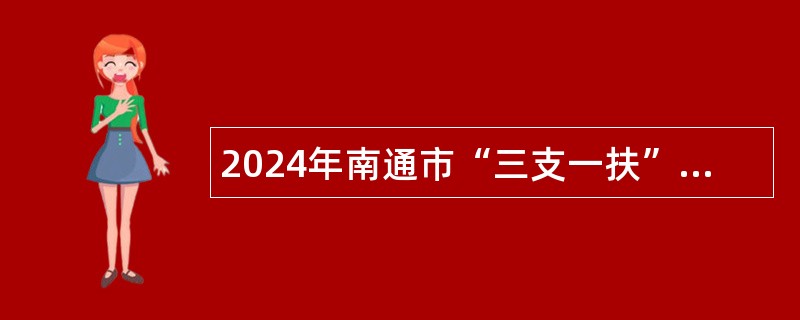 2024年南通市“三支一扶”计划服务期满考核合格人员专项招聘公告