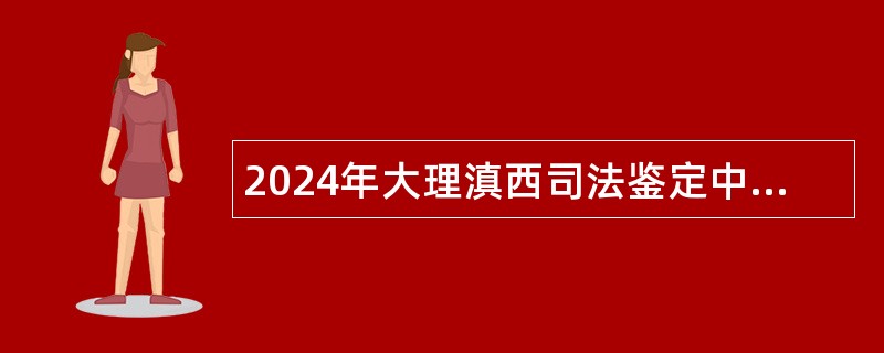 2024年大理滇西司法鉴定中心招聘非事业编制工作人员公告