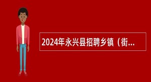 2024年永兴县招聘乡镇（街道）所属事业单位工作人员公告（13人）