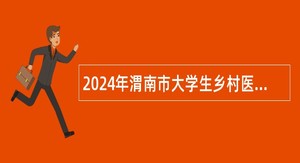 2024年渭南市大学生乡村医生专项计划招聘公告