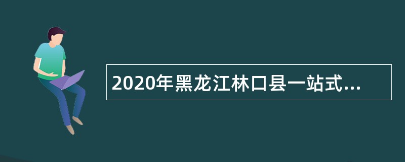 2020年黑龙江林口县一站式人才招聘公告