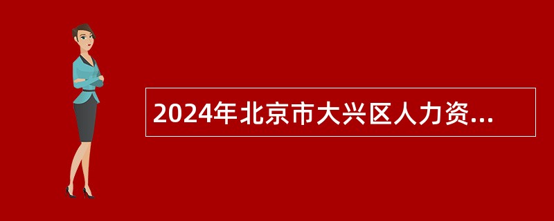 2024年北京市大兴区人力资源和社会保障局招聘临时辅助用工公告（6人）