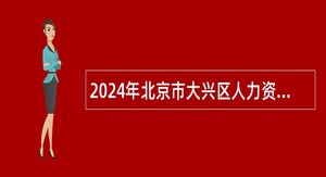 2024年北京市大兴区人力资源和社会保障局招聘临时辅助用工公告（6人）