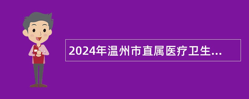 2024年温州市直属医疗卫生健康单位面向普通高校选聘优秀毕业生校园招聘会公告补充公告