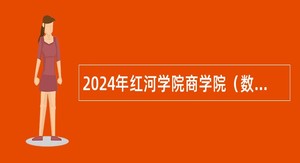 2024年红河学院商学院（数字经济产业学院）招聘编制外合同制人员公告