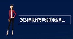 2024年株洲市芦淞区事业单位招聘工作人员公告（30人）