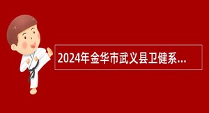 2024年金华市武义县卫健系统赴东北医学院校校园招聘简章