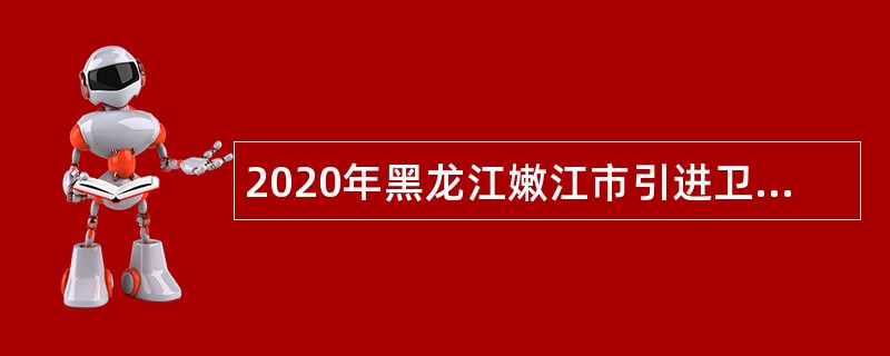 2020年黑龙江嫩江市引进卫生和健康局所属事业单位、融媒体中心专业技术人才公告