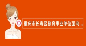 重庆市长寿区教育事业单位面向2025年应届毕业教育部直属师范大学公费师范生考核招聘工作人员公告（84人）