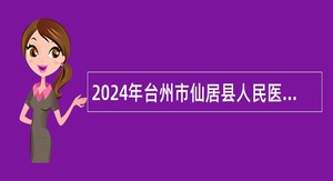 2024年台州市仙居县人民医院医共体招聘编外工作人员公告