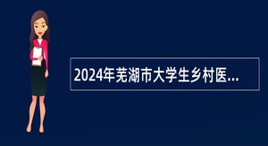 2024年芜湖市大学生乡村医生专项计划招聘公告