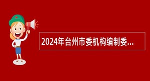 2024年台州市委机构编制委员会办公室所属事业单位选聘工作人员公告