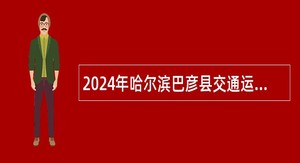 2024年哈尔滨巴彦县交通运输局选调事业单位工作人员公告