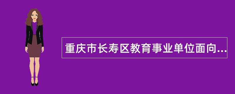 重庆市长寿区教育事业单位面向2025年应届毕业教育部直属师范大学公费师范生考核招聘工作人员公告（84人）