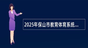 2025年保山市教育体育系统部分事业单位校园招聘教师公告