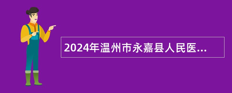 2024年温州市永嘉县人民医院医共体招聘劳务派遣人员公告