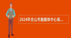 2024年合山市融媒体中心高层次传媒人才招聘公告（1人）