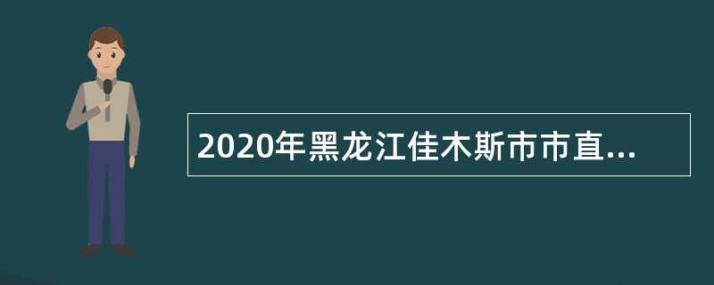 2020年黑龙江佳木斯市市直社区卫生服务中心招聘医疗专业技术人员公告