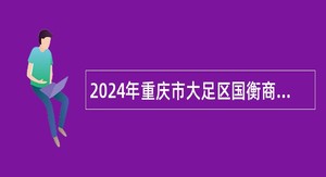 2024年重庆市大足区国衡商贸股份有限公司招聘派遣制工作人员的招聘简章（2人）