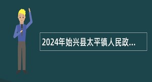 2024年始兴县太平镇人民政府青年就业见习基地招募见习人员公告（15人）