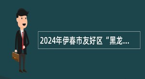 2024年伊春市友好区“黑龙江人才周”事业单位招聘公告