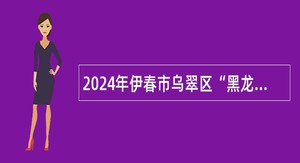 2024年伊春市乌翠区“黑龙江人才周”事业单位招聘工作人员公告