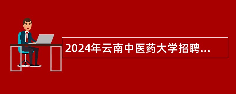 2024年云南中医药大学招聘博士及高层次人才空缺岗位公告