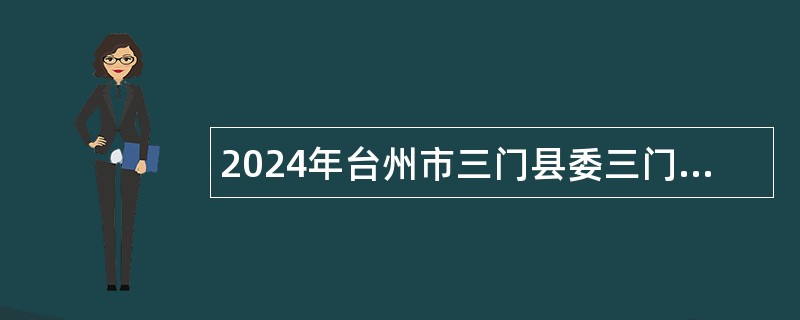 2024年台州市三门县委三门县人民政府信访局招聘编制外劳动合同用工人员公告