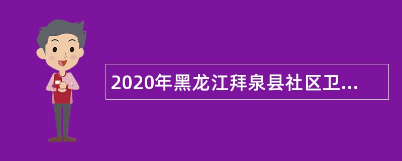 2020年黑龙江拜泉县社区卫生服务中心招聘卫生专业技术人员公告