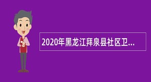 2020年黑龙江拜泉县社区卫生服务中心招聘卫生专业技术人员公告