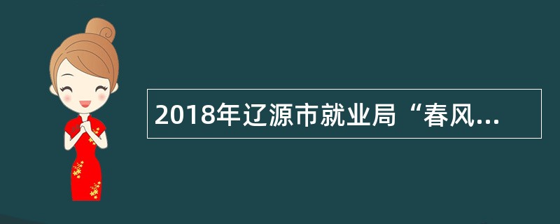 2018年辽源市就业局“春风”服务 温暖送域外岗位招聘公告