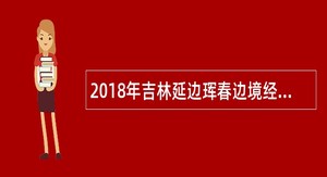 2018年吉林延边珲春边境经济合作区管委会招聘公告