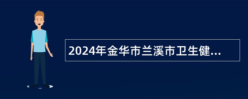 2024年金华市兰溪市卫生健康局所属部分事业单位招聘工作人员公告