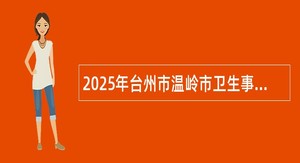 2025年台州市温岭市卫生事业单位招聘医学卫生类高学历人才公告