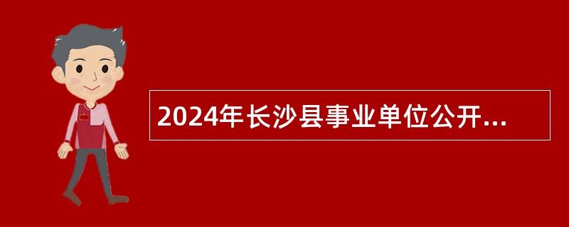 2024年长沙县事业单位公开引进优秀青年人才公告（30人）