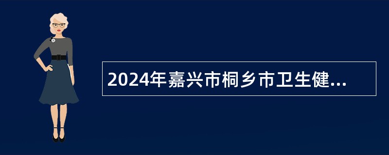 2024年嘉兴市桐乡市卫生健康系统面向普通高校招聘2025年医学类应届毕业生公告