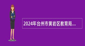 2024年台州市黄岩区教育局下属中小学校优秀教师招聘公告（浙师大专场）