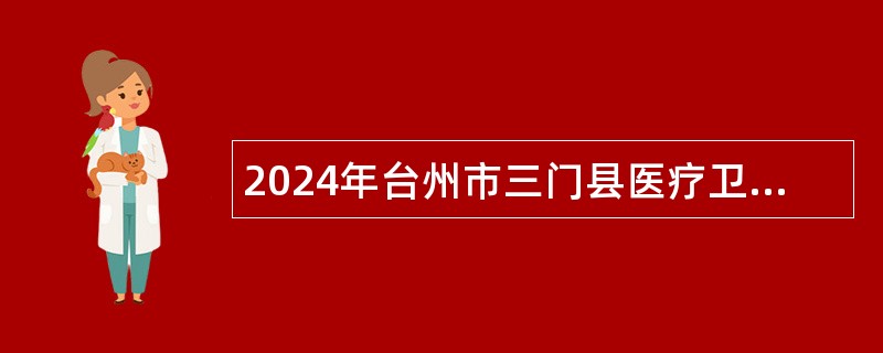 2024年台州市三门县医疗卫生单位招聘高层次人才及面向2025届普通高校毕业生开展校园招聘公告