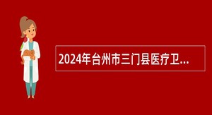 2024年台州市三门县医疗卫生单位招聘高层次人才及面向2025届普通高校毕业生开展校园招聘公告