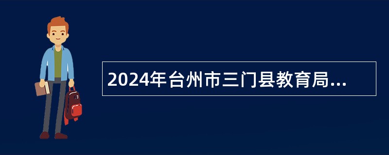 2024年台州市三门县教育局赴浙江师范大学校园招聘2025届普通高校毕业生的公告