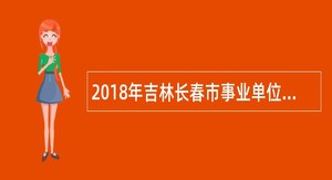 2018年吉林长春市事业单位招聘工作人员公告(2号)