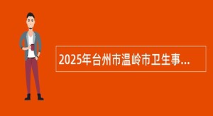 2025年台州市温岭市卫生事业单位面向普通高校医学卫生类毕业生招聘工作人员公告