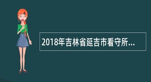 2018年吉林省延吉市看守所招聘公告