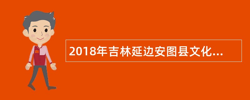 2018年吉林延边安图县文化馆员额工勤人员招聘公告