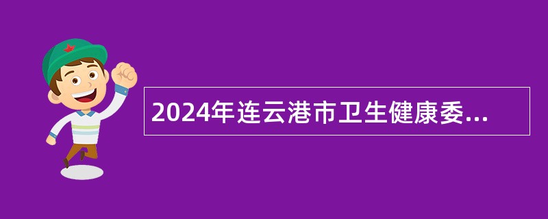 2024年连云港市卫生健康委员会直属事业单位长期招聘编制内医疗卫生专业技术人员公告