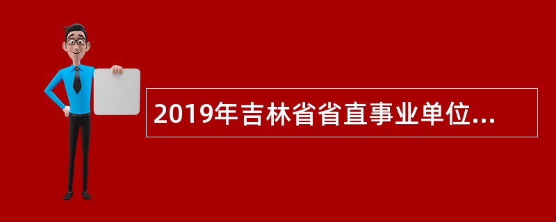 2019年吉林省省直事业单位招聘工作人员公告（11号）