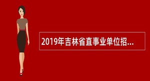 2019年吉林省直事业单位招聘高级人才公告（12号）