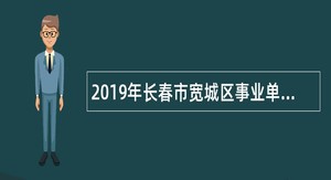 2019年长春市宽城区事业单位招聘考试公告(73人)