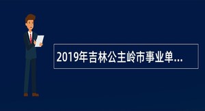 2019年吉林公主岭市事业单位招聘考试公告（2号）